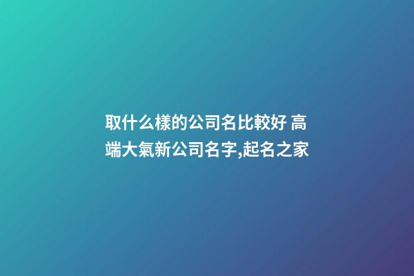 取什么樣的公司名比較好 高端大氣新公司名字,起名之家